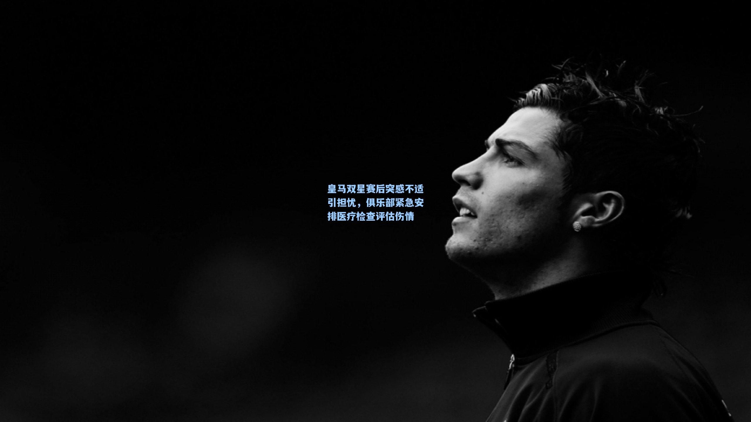皇马双星赛后突感不适引担忧，俱乐部紧急安排医疗检查评估伤情