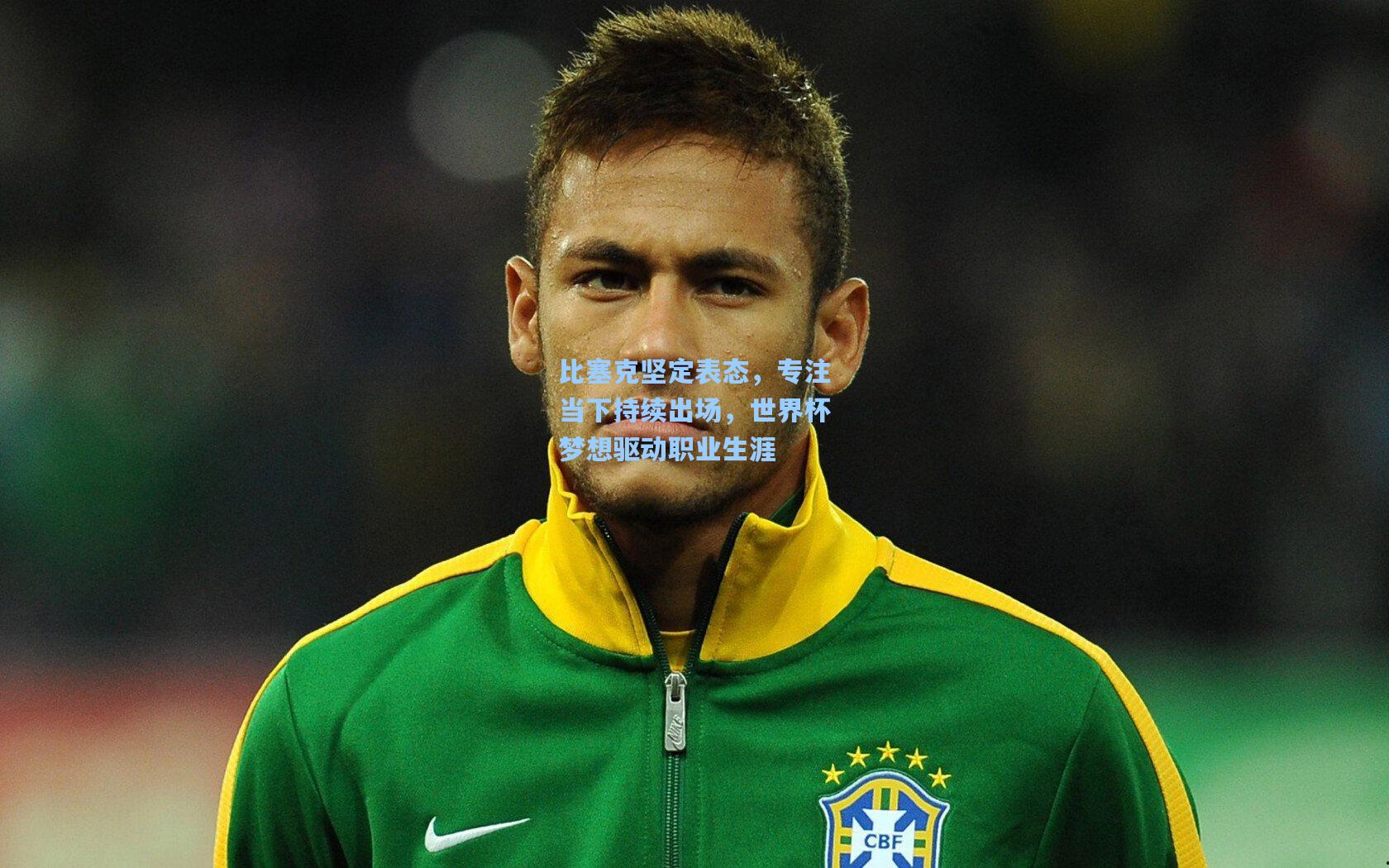 比塞克坚定表态，专注当下持续出场，世界杯梦想驱动职业生涯