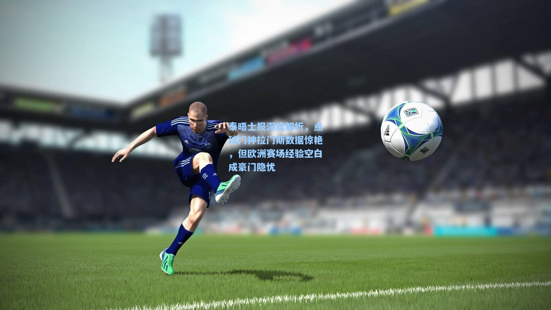 泰晤士报深度解析，点球门神拉门斯数据惊艳，但欧洲赛场经验空白成豪门隐忧