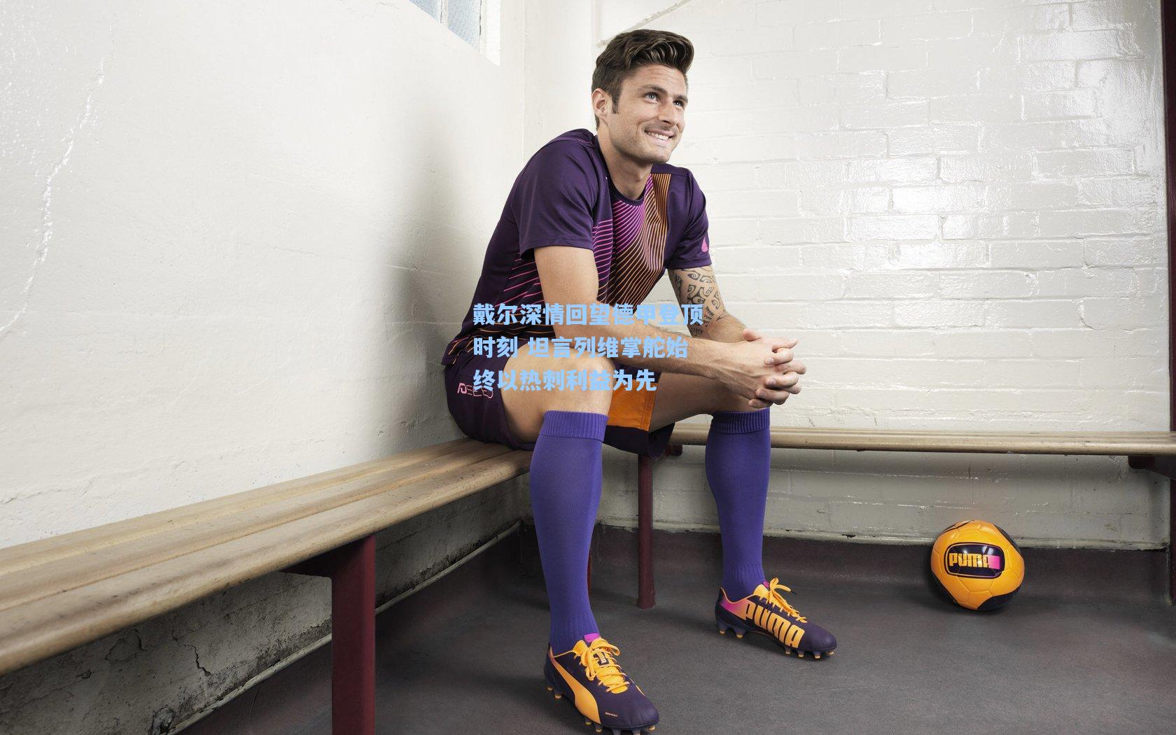 戴尔深情回望德甲登顶时刻 坦言列维掌舵始终以热刺利益为先