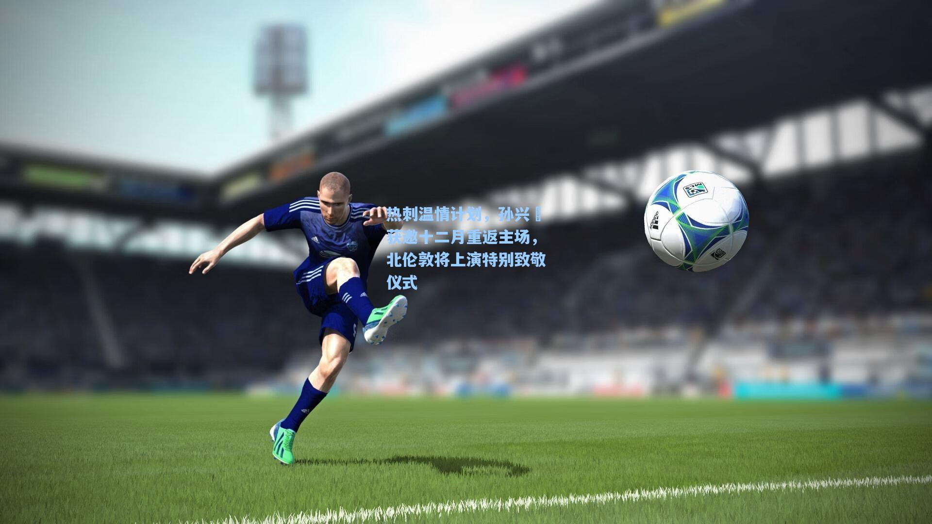 热刺温情计划，孙兴慜获邀十二月重返主场，北伦敦将上演特别致敬仪式